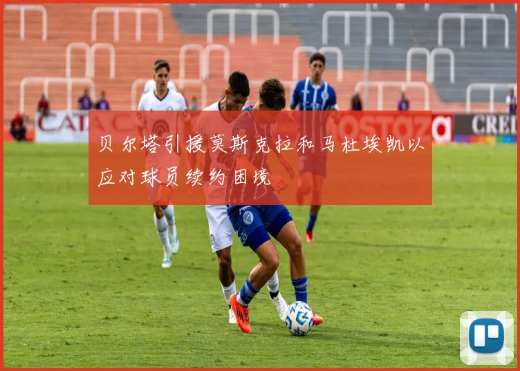 贝尔塔引援莫斯克拉和马杜埃凯以应对球员续约困境