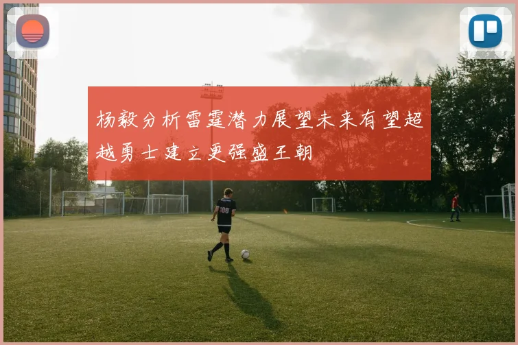 杨毅分析雷霆潜力展望未来有望超越勇士建立更强盛王朝