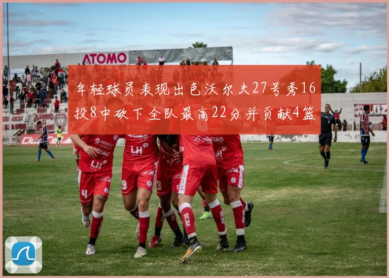 年轻球员表现出色沃尔夫27号秀16投8中砍下全队最高22分并贡献4篮板4助攻1盖帽