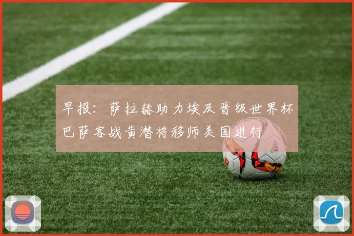 早报：萨拉赫助力埃及晋级世界杯巴萨客战黄潜将移师美国进行