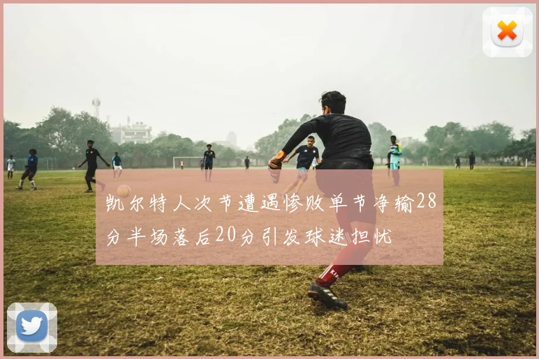 凯尔特人次节遭遇惨败单节净输28分半场落后20分引发球迷担忧