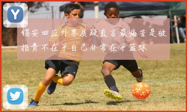 锡安回应外界质疑直言最痛苦是被指责不在乎自己非常在乎篮球