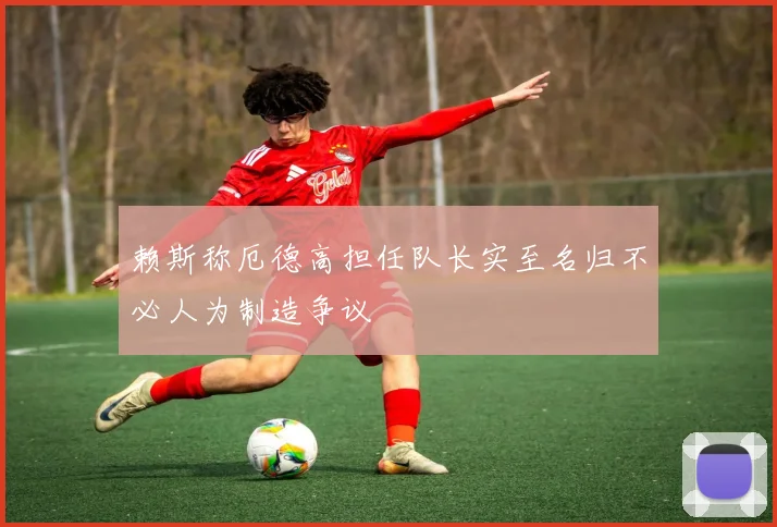 赖斯称厄德高担任队长实至名归不必人为制造争议