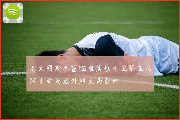尤文图斯冬窗瞄准莱切中卫蒂亚戈阿季奇或成外租交易条件