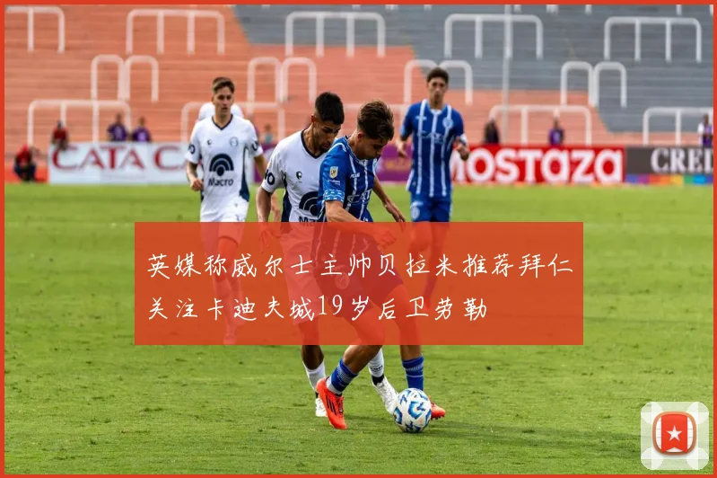 英媒称威尔士主帅贝拉米推荐拜仁关注卡迪夫城19岁后卫劳勒