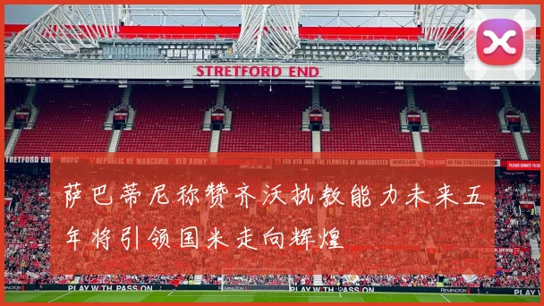 萨巴蒂尼称赞齐沃执教能力未来五年将引领国米走向辉煌