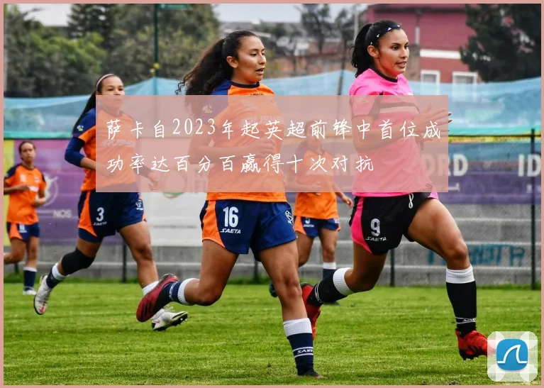 萨卡自2023年起英超前锋中首位成功率达百分百赢得十次对抗