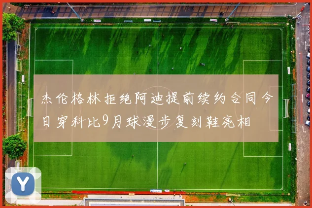 杰伦格林拒绝阿迪提前续约合同今日穿科比9月球漫步复刻鞋亮相