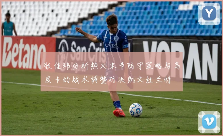张佳玮分析热火末节防守策略与乌度卡的战术调整对决凯文杜兰特