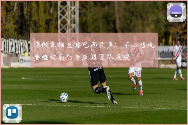 惨败塞维后库巴西发声：不必悲观要继续前行与改进团队表现