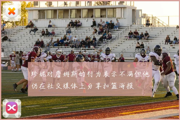 珍妮对詹姆斯的行为表示不满但他仍在社交媒体上分享扣篮海报