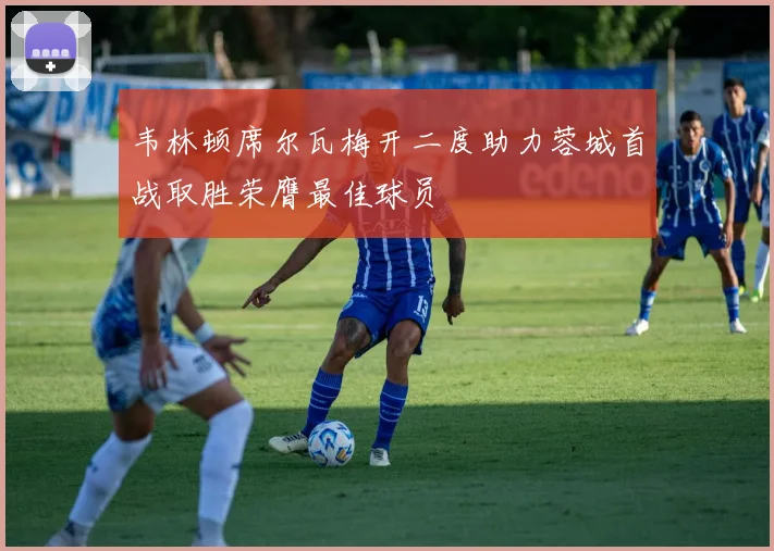 韦林顿席尔瓦梅开二度助力蓉城首战取胜荣膺最佳球员