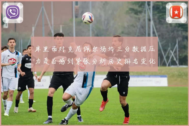 库里面对克尼佩尔场均三分数据压力是否感到紧张分析历史排名变化