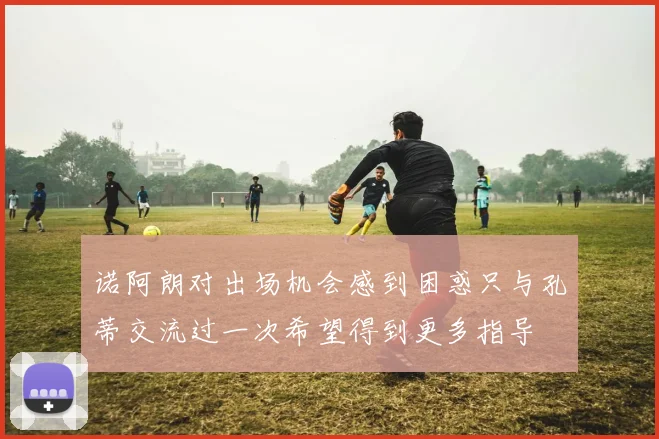 诺阿朗对出场机会感到困惑只与孔蒂交流过一次希望得到更多指导