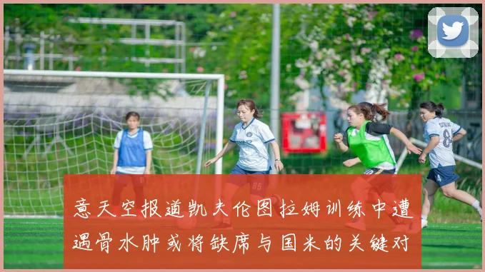 意天空报道凯夫伦图拉姆训练中遭遇骨水肿或将缺席与国米的关键对决