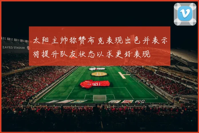 太阳主帅称赞布克表现出色并表示将提升队友状态以求更好表现