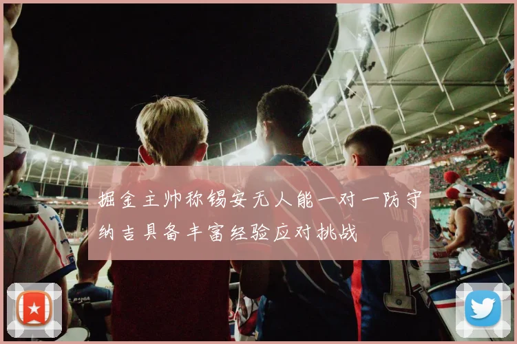 掘金主帅称锡安无人能一对一防守纳吉具备丰富经验应对挑战