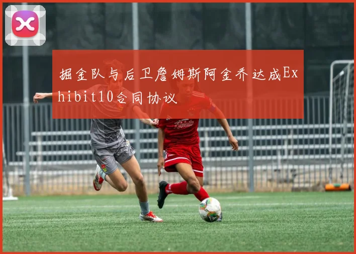 掘金队与后卫詹姆斯阿金乔达成Exhibit10合同协议