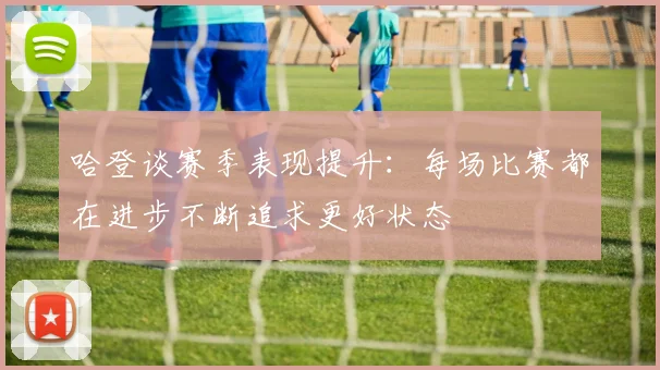 哈登谈赛季表现提升：每场比赛都在进步不断追求更好状态