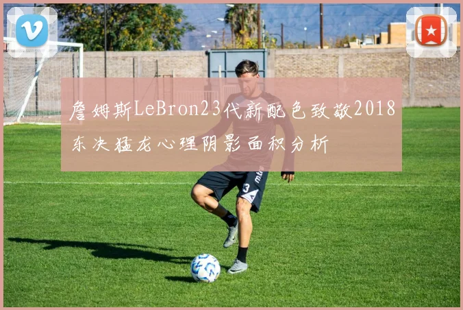 詹姆斯LeBron23代新配色致敬2018东决猛龙心理阴影面积分析