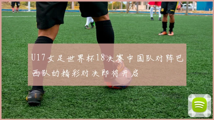 U17女足世界杯18决赛中国队对阵巴西队的精彩对决即将开启