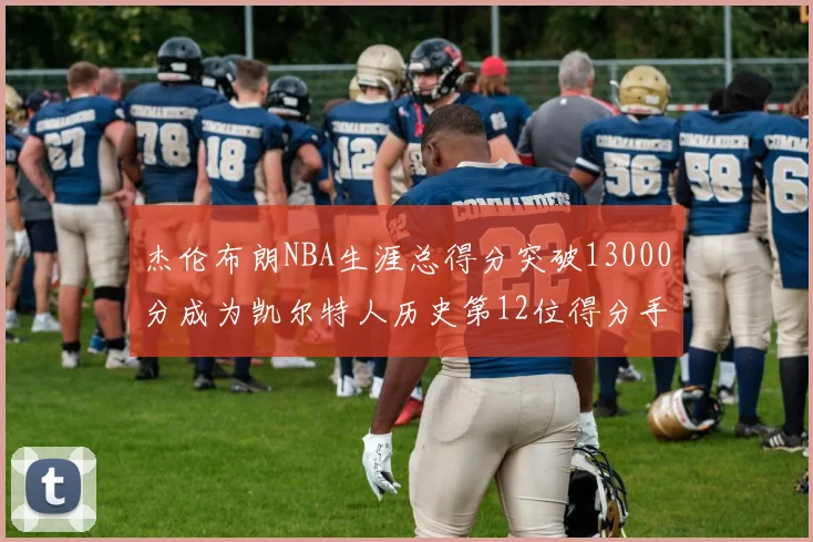 杰伦布朗NBA生涯总得分突破13000分成为凯尔特人历史第12位得分手