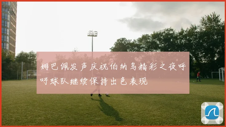 姆巴佩发声庆祝伯纳乌精彩之夜呼吁球队继续保持出色表现