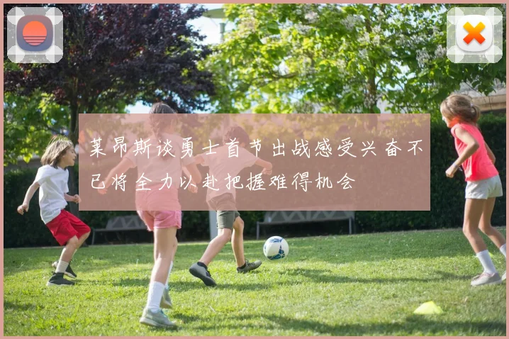 莱昂斯谈勇士首节出战感受兴奋不已将全力以赴把握难得机会
