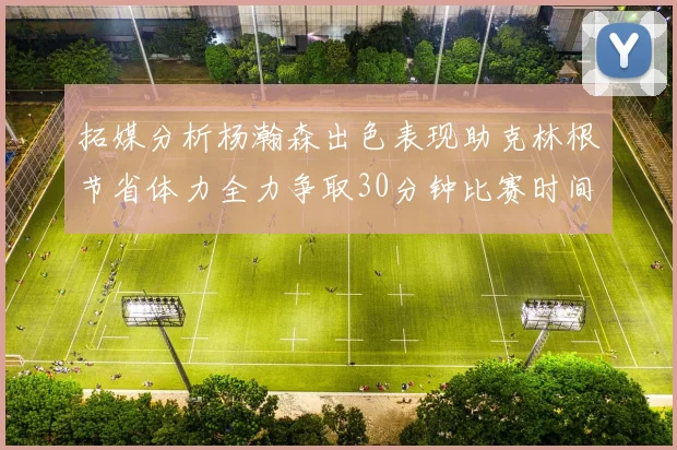 拓媒分析杨瀚森出色表现助克林根节省体力全力争取30分钟比赛时间