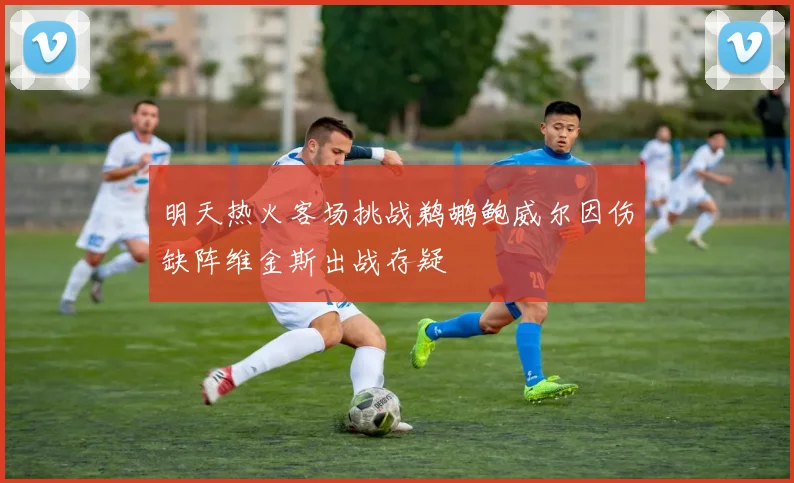 明天热火客场挑战鹈鹕鲍威尔因伤缺阵维金斯出战存疑