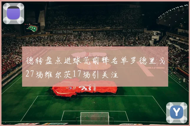 德转盘点进球荒前锋名单罗德里戈27场维尔茨17场引关注