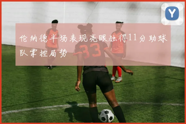 伦纳德半场表现亮眼独得11分助球队掌控局势