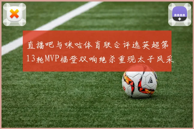 直播吧与咪咕体育联合评选英超第13轮MVP福登双响绝杀重现太子风采