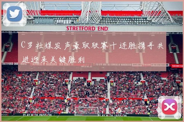 C罗社媒发声豪取联赛十连胜携手共进迎来关键胜利