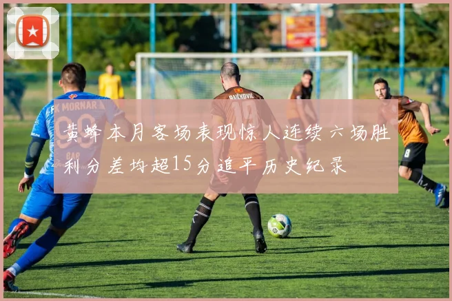 黄蜂本月客场表现惊人连续六场胜利分差均超15分追平历史纪录