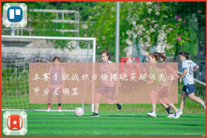 本赛季欧战积分榜揭晓英超领先法甲分差明显