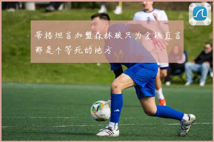 蒂格坦言加盟森林狼只为金钱直言那是个等死的地方