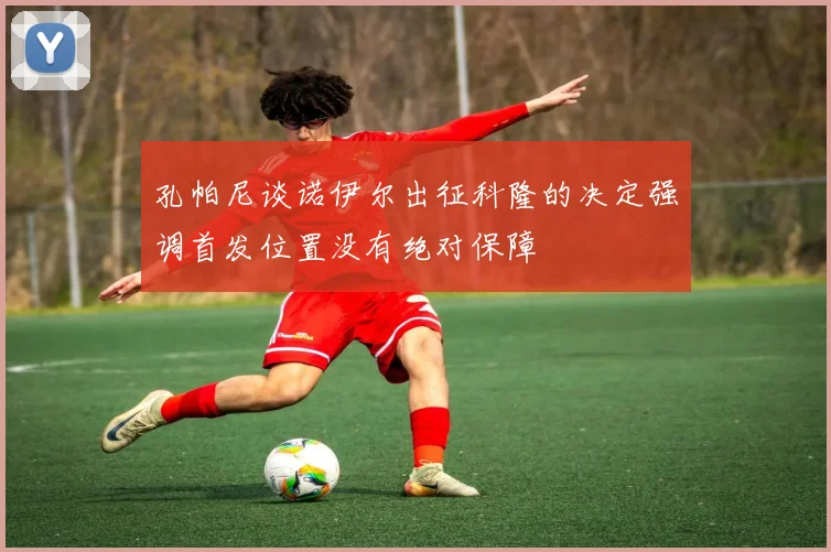 孔帕尼谈诺伊尔出征科隆的决定强调首发位置没有绝对保障