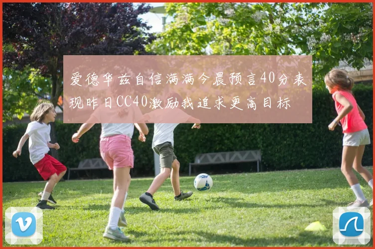 爱德华兹自信满满今晨预言40分表现昨日CC40激励我追求更高目标