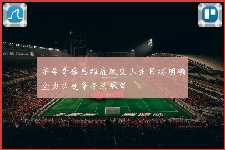 字母哥感恩雄鹿改变人生目标明确全力以赴争夺总冠军