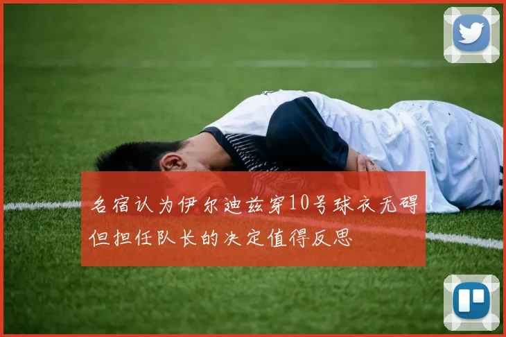 名宿认为伊尔迪兹穿10号球衣无碍但担任队长的决定值得反思