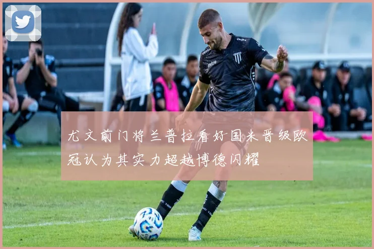 尤文前门将兰普拉看好国米晋级欧冠认为其实力超越博德闪耀