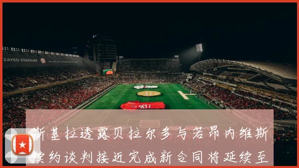 斯基拉透露贝拉尔多与若昂内维斯续约谈判接近完成新合同将延续至2030年