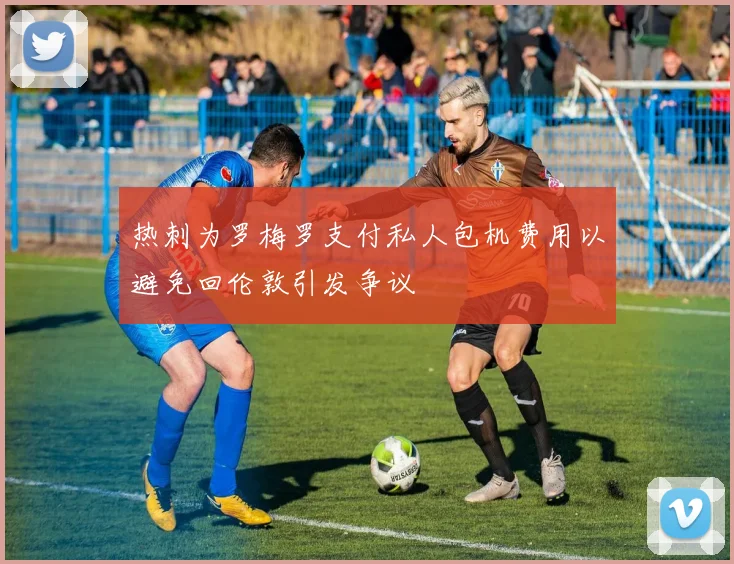 热刺为罗梅罗支付私人包机费用以避免回伦敦引发争议