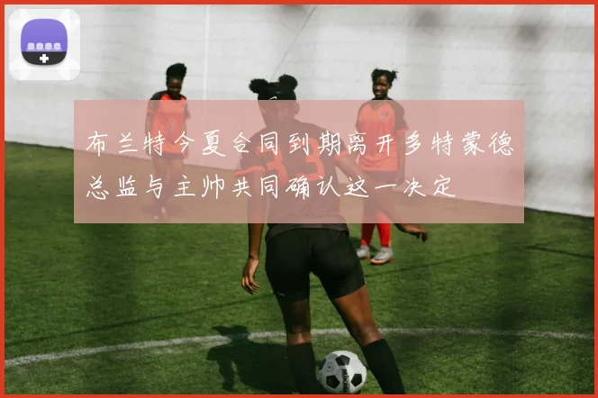 布兰特今夏合同到期离开多特蒙德总监与主帅共同确认这一决定