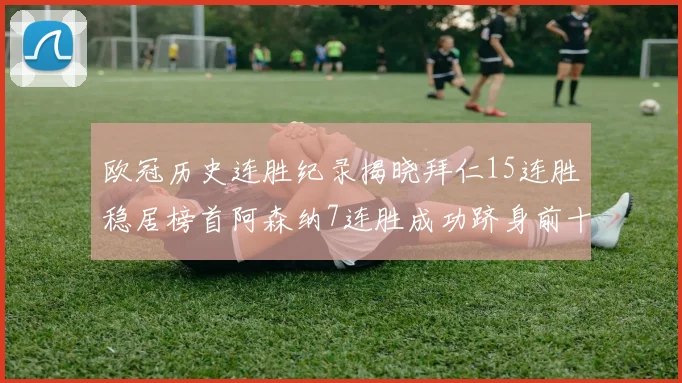 欧冠历史连胜纪录揭晓拜仁15连胜稳居榜首阿森纳7连胜成功跻身前十
