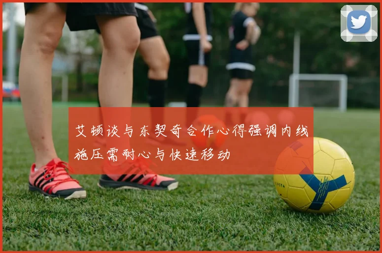 艾顿谈与东契奇合作心得强调内线施压需耐心与快速移动