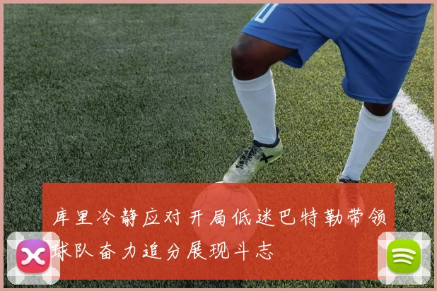 库里冷静应对开局低迷巴特勒带领球队奋力追分展现斗志