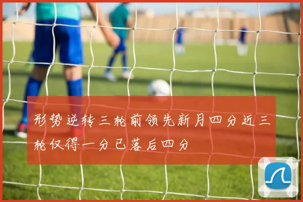 形势逆转三轮前领先新月四分近三轮仅得一分已落后四分