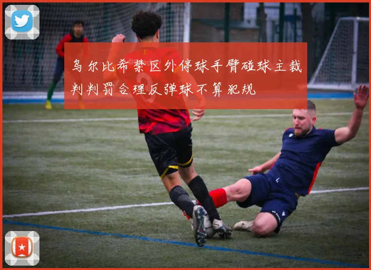 乌尔比希禁区外停球手臂碰球主裁判判罚合理反弹球不算犯规